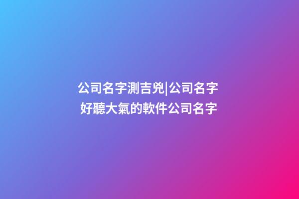 公司名字測吉兇|公司名字  好聽大氣的軟件公司名字-第1張-公司起名-玄機派